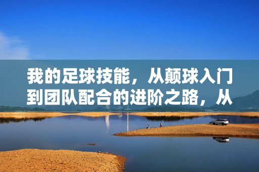 我的足球技能，从颠球入门到团队配合的进阶之路，从颠球入门到团队配合，我的足球技能进阶之路