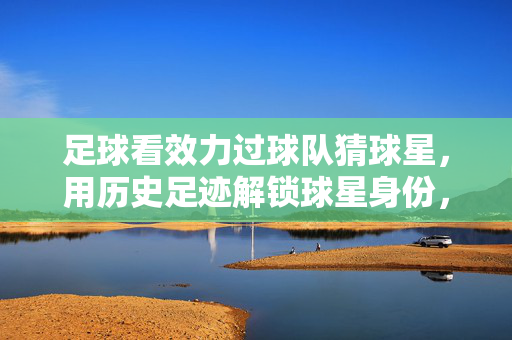 足球看效力过球队猜球星，用历史足迹解锁球星身份，足球看效力过球队猜球星，用历史足迹解锁球星身份