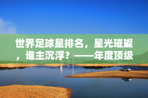世界足球星排名，星光璀璨，谁主沉浮？——年度顶级球员实力综合评估