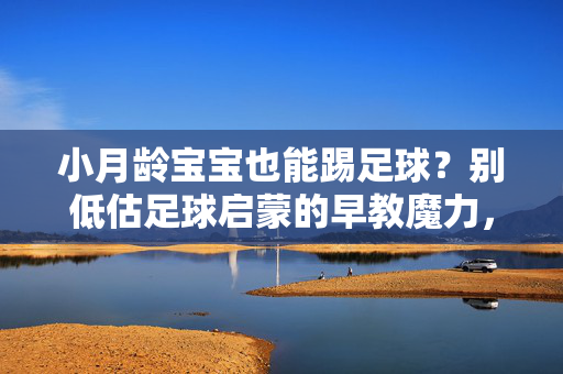 小月龄宝宝也能踢足球？别低估足球启蒙的早教魔力，小月龄宝宝也能踢足球？别低估足球启蒙的早教魔力