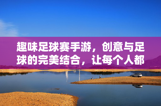 趣味足球赛手游，创意与足球的完美结合，让每个人都能玩转绿茵场，趣味足球赛手游，创意与足球的完美结合，让每个人都能玩转绿茵场
