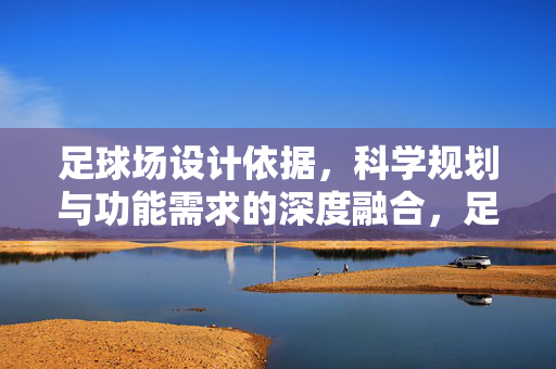 足球场设计依据，科学规划与功能需求的深度融合，足球场设计，科学规划与功能需求的深度融合