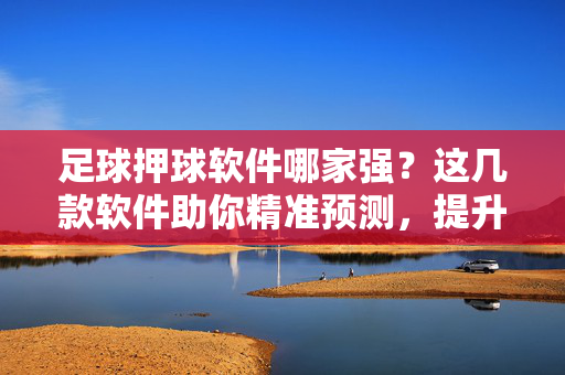 足球押球软件哪家强?这几款软件助你精准预测,提升胜率!足球押球软件哪家强?这几款软件助你精准预测,提升胜率!