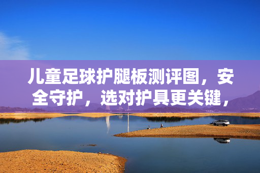 儿童足球护腿板测评图，安全守护，选对护具更关键，儿童足球护腿板测评图，安全守护，选对护具更关键