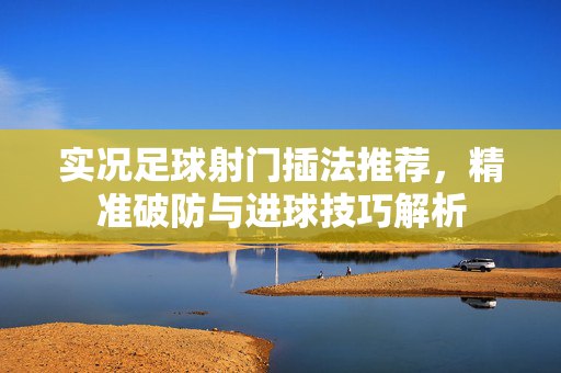 实况足球射门插法推荐，精准破防与进球技巧解析