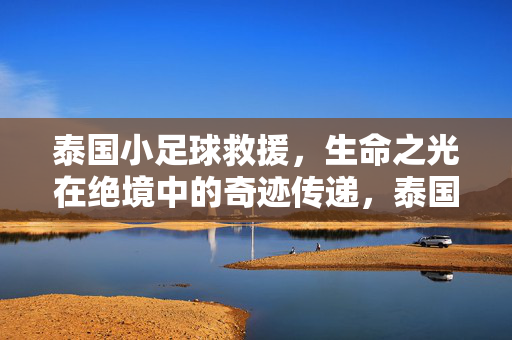 泰国小足球救援，生命之光在绝境中的奇迹传递，泰国小足球救援，生命之光在绝境中的奇迹传递