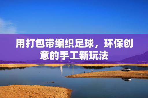 用打包带编织足球，环保创意的手工新玩法