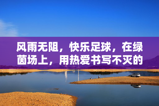 风雨无阻，快乐足球，在绿茵场上，用热爱书写不灭的青春诗篇，风雨无阻，绿茵逐梦，用热爱书写不灭的青春足球诗篇
