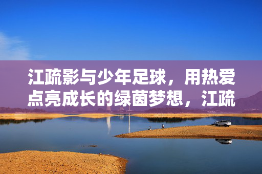 江疏影与少年足球，用热爱点亮成长的绿茵梦想，江疏影与少年足球，用热爱点亮成长的绿茵梦想
