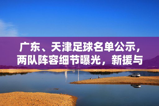 广东、天津足球名单公示，两队阵容细节曝光，新援与核心球员配置引球迷热议，广东、天津足球名单公示，阵容细节曝光 新援与核心球员配置引球迷热议