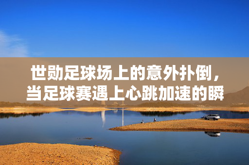 世勋足球场上的意外扑倒，当足球赛遇上心跳加速的瞬间，世勋足球场上的意外扑倒，当足球赛遇上心跳加速的瞬间