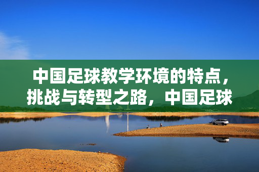 中国足球教学环境的特点，挑战与转型之路，中国足球教学环境的特点、挑战与转型之路