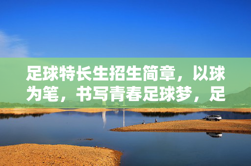 足球特长生招生简章，以球为笔，书写青春足球梦，足球特长生招生简章，以球为笔，书写青春足球梦