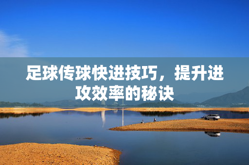足球传球快进技巧，提升进攻效率的秘诀