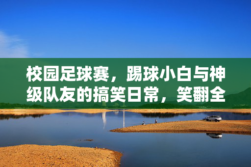 校园足球赛，踢球小白与神级队友的搞笑日常，笑翻全场！校园足球赛，踢球小白与神级队友的搞笑日常，笑翻全场！
