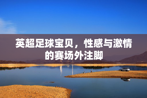 英超足球宝贝，性感与激情的赛场外注脚