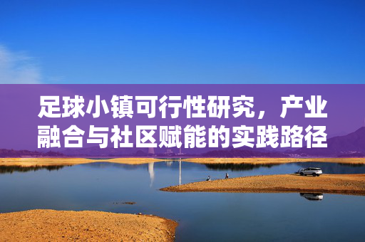 足球小镇可行性研究，产业融合与社区赋能的实践路径——需求、产业与经济的多维度分析，足球小镇可行性研究，产业融合与社区赋能的实践路径——需求、产业与经济的多维度分析