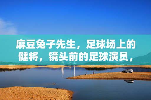 麻豆兔子先生，足球场上的健将，镜头前的足球演员，麻豆兔子先生，足球场上的健将，镜头前的足球演员