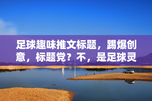 足球趣味推文标题，踢爆创意，标题党？不，是足球灵魂的绝杀！足球趣味推文，踢爆创意，标题党？不，是足球灵魂的绝杀！