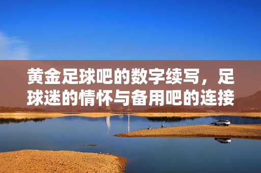 黄金足球吧的数字续写，足球迷的情怀与备用吧的连接新篇