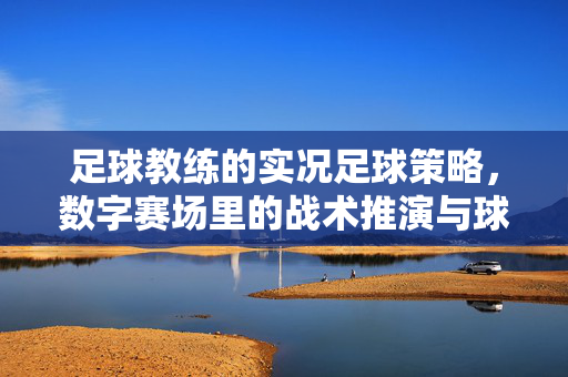 足球教练的实况足球策略，数字赛场里的战术推演与球员分析