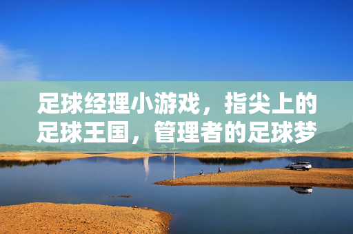 足球经理小游戏，指尖上的足球王国，管理者的足球梦