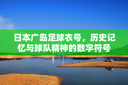 日本广岛足球衣号，历史记忆与球队精神的数字符号