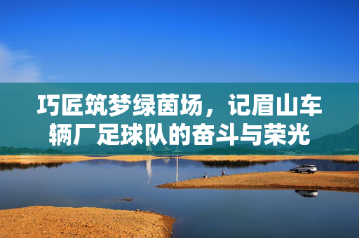 巧匠筑梦绿茵场，记眉山车辆厂足球队的奋斗与荣光
