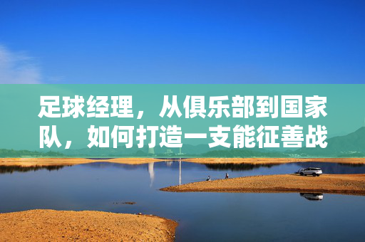 足球经理，从俱乐部到国家队，如何打造一支能征善战的冠军之师？足球经理，从俱乐部到国家队，冠军之师的打造秘籍