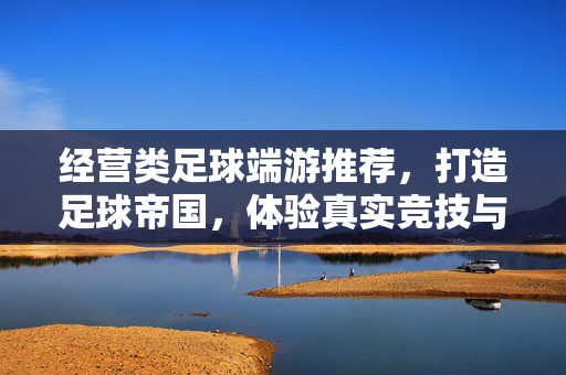 经营类足球端游推荐，打造足球帝国，体验真实竞技与商业策略的完美融合