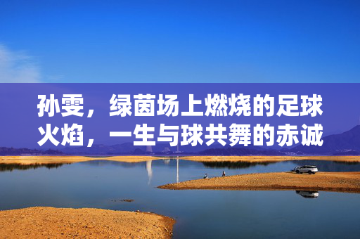 孙雯，绿茵场上燃烧的足球火焰，一生与球共舞的赤诚热爱，孙雯，绿茵火焰，一生与球共舞的赤诚热爱