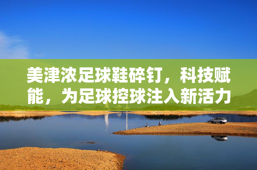 美津浓足球鞋碎钉，科技赋能，为足球控球注入新活力，美津浓碎钉足球鞋，科技赋能，为控球注入新活力