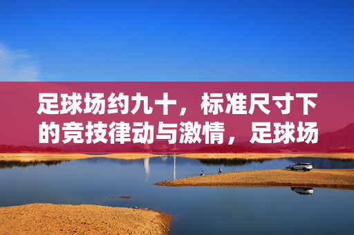 足球场约九十，标准尺寸下的竞技律动与激情，足球场约九十，标准尺寸下的竞技律动与激情