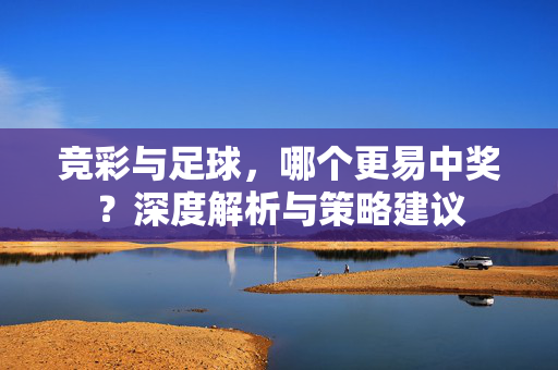 竞彩与足球，哪个更易中奖？深度解析与策略建议