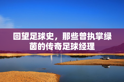 回望足球史，那些曾执掌绿茵的传奇足球经理
