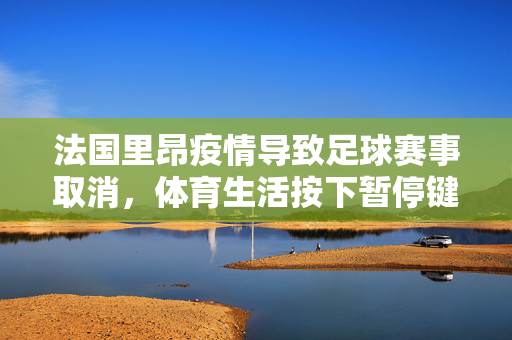 法国里昂疫情导致足球赛事取消，体育生活按下暂停键——疫情冲击下里昂足球的无奈停摆，法国里昂疫情导致足球赛事取消，体育生活按下暂停键——疫情冲击下里昂足球的无奈停摆