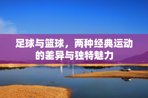 足球与篮球，两种经典运动的差异与独特魅力