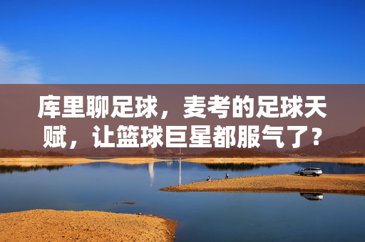 库里聊足球，麦考的足球天赋，让篮球巨星都服气了？库里聊足球，麦考的足球天赋，让篮球巨星都服气了？