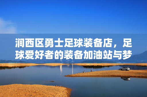 涧西区勇士足球装备店，足球爱好者的装备加油站与梦想启航地，涧西区勇士足球装备店，足球爱好者的装备加油站与梦想启航地