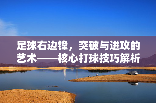 足球右边锋，突破与进攻的艺术——核心打球技巧解析，足球右边锋，突破与进攻的艺术——核心打球技巧解析