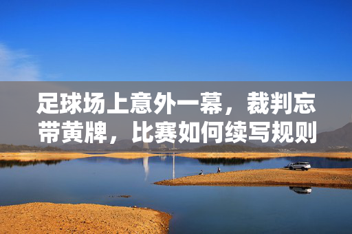 足球场上意外一幕，裁判忘带黄牌，比赛如何续写规则与智慧？足球场上意外一幕，裁判忘带黄牌，比赛如何续写规则与智慧？