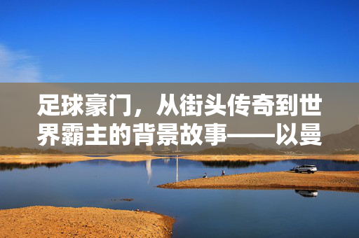 足球豪门，从街头传奇到世界霸主的背景故事——以曼联百年征程为例