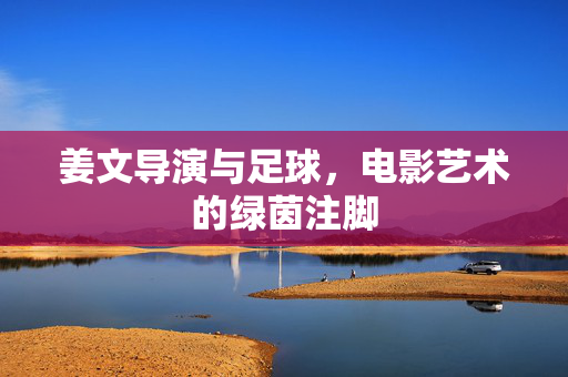 姜文导演与足球，电影艺术的绿茵注脚