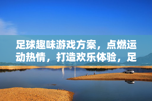 足球趣味游戏方案，点燃运动热情，打造欢乐体验，足球趣味游戏方案，点燃运动热情，打造欢乐体验