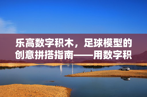 乐高数字积木，足球模型的创意拼搭指南——用数字积木玩转足球世界，乐高数字积木，足球模型的创意拼搭指南——用数字积木玩转足球世界