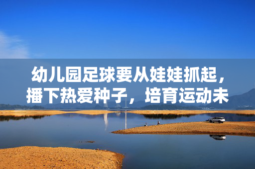 幼儿园足球要从娃娃抓起，播下热爱种子，培育运动未来