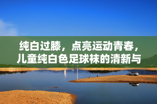 纯白过膝，点亮运动青春，儿童纯白色足球袜的清新与实用之选