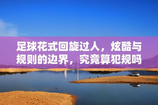 足球花式回旋过人，炫酷与规则的边界，究竟算犯规吗？足球花式回旋过人，炫酷与规则的边界，究竟算犯规吗？