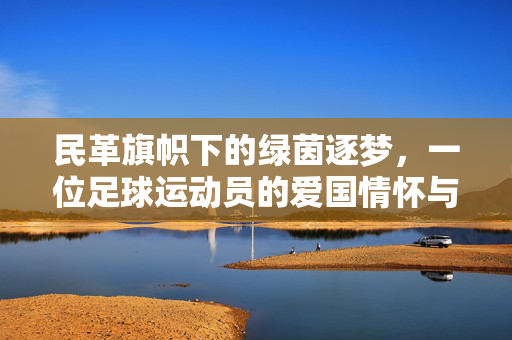 民革旗帜下的绿茵逐梦，一位足球运动员的爱国情怀与体育精神实践，民革旗帜下的绿茵逐梦，一位足球运动员的爱国情怀与体育精神实践