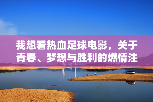 我想看热血足球电影，关于青春、梦想与胜利的燃情注脚